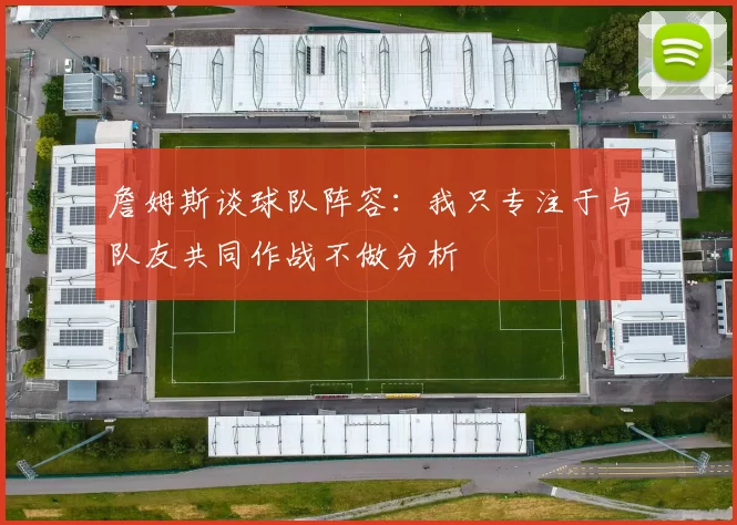 詹姆斯谈球队阵容：我只专注于与队友共同作战不做分析