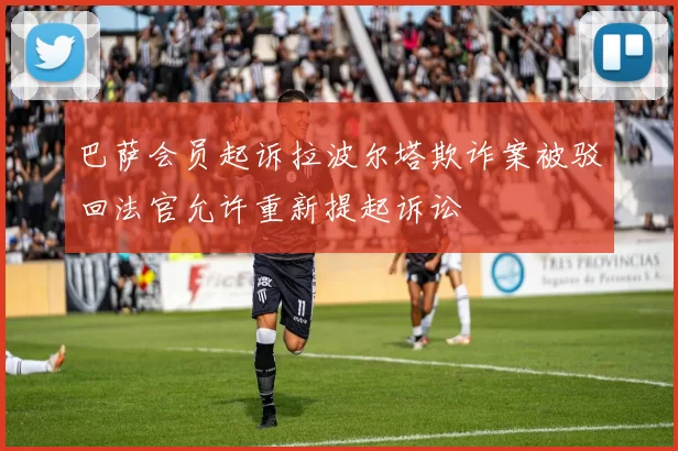 巴萨会员起诉拉波尔塔欺诈案被驳回法官允许重新提起诉讼