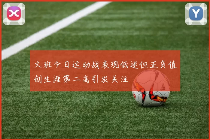 文班今日运动战表现低迷但正负值创生涯第二高引发关注