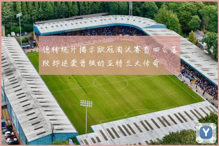 德转统计揭示欧冠淘汰赛首回合落败却逆袭晋级的亚特兰大传奇