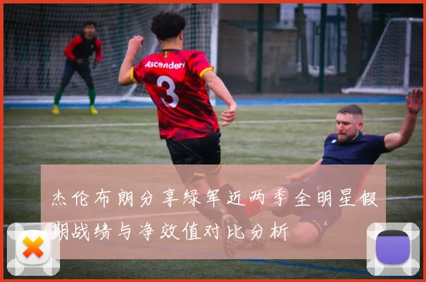 杰伦布朗分享绿军近两季全明星假期战绩与净效值对比分析