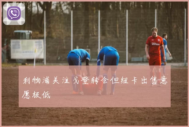利物浦关注戈登转会但纽卡出售意愿极低