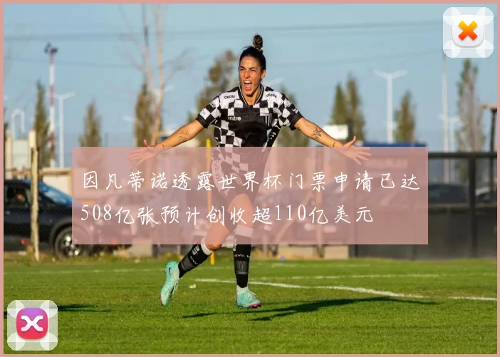因凡蒂诺透露世界杯门票申请已达508亿张预计创收超110亿美元