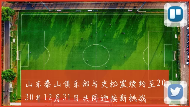 山东泰山俱乐部与史松宸续约至2030年12月31日共同迎接新挑战