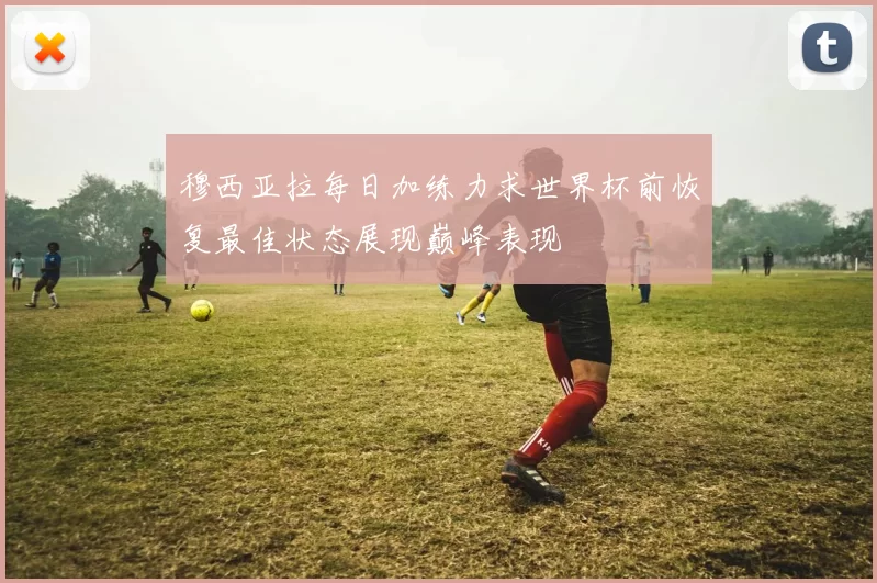 穆西亚拉每日加练力求世界杯前恢复最佳状态展现巅峰表现