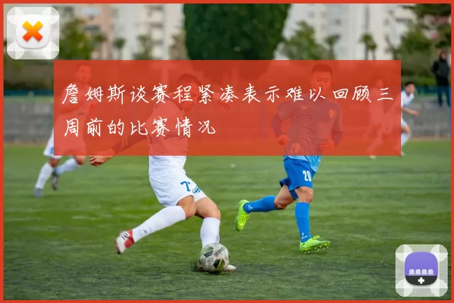 詹姆斯谈赛程紧凑表示难以回顾三周前的比赛情况