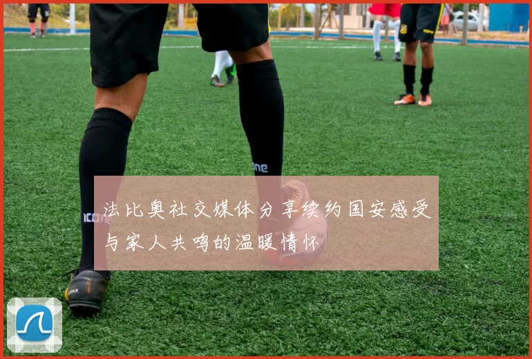 法比奥社交媒体分享续约国安感受与家人共鸣的温暖情怀