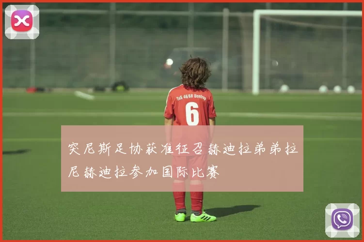 突尼斯足协获准征召赫迪拉弟弟拉尼赫迪拉参加国际比赛