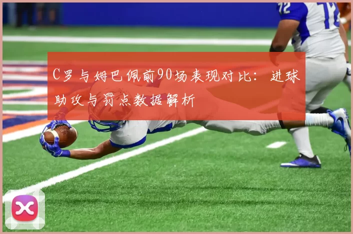 C罗与姆巴佩前90场表现对比：进球助攻与罚点数据解析