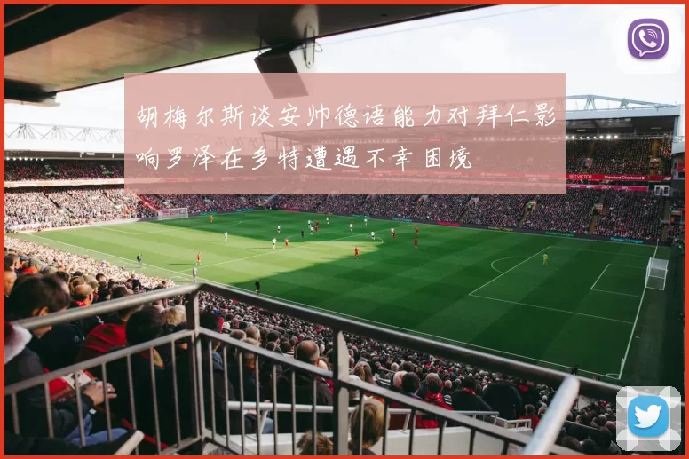胡梅尔斯谈安帅德语能力对拜仁影响罗泽在多特遭遇不幸困境