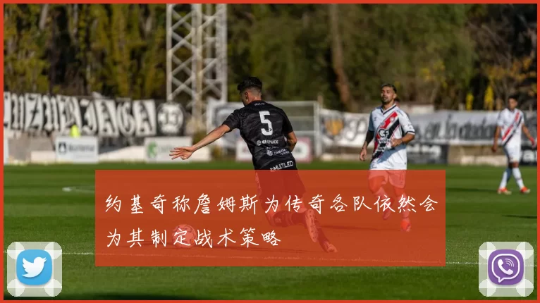 约基奇称詹姆斯为传奇各队依然会为其制定战术策略
