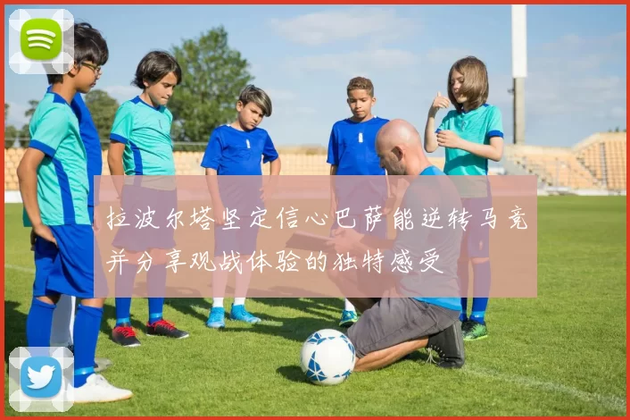 拉波尔塔坚定信心巴萨能逆转马竞并分享观战体验的独特感受