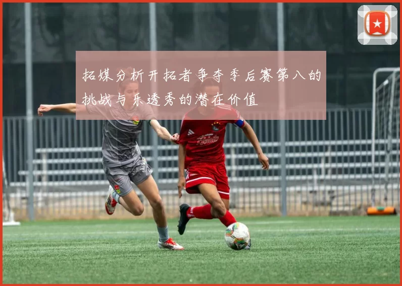 拓媒分析开拓者争夺季后赛第八的挑战与乐透秀的潜在价值