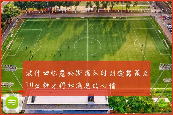 波什回忆詹姆斯离队时刻透露最后10分钟才得知消息的心情
