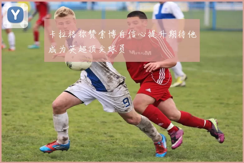 卡拉格称赞索博自信心提升期待他成为英超顶尖球员