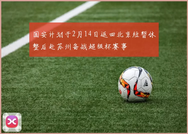 国安计划于2月14日返回北京短暂休整后赴苏州备战超级杯赛事