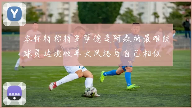 本怀特称特罗萨德是阿森纳最难防球员边境牧羊犬风格与自己相似