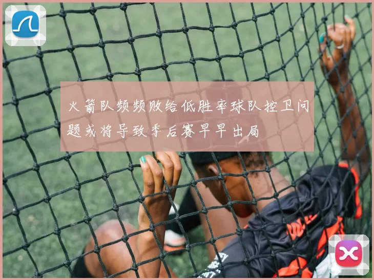 火箭队频频败给低胜率球队控卫问题或将导致季后赛早早出局