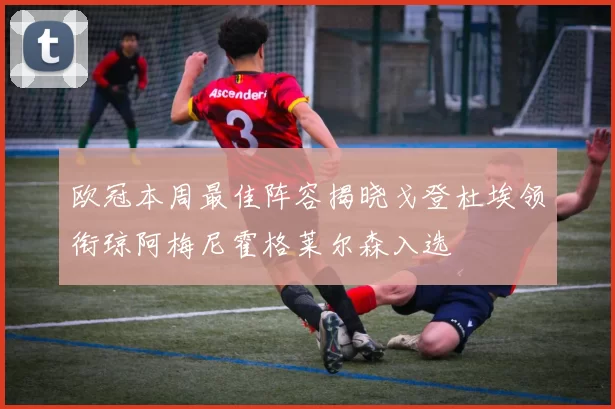 欧冠本周最佳阵容揭晓戈登杜埃领衔琼阿梅尼霍格莱尔森入选