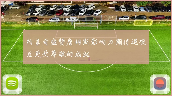 约基奇盛赞詹姆斯影响力期待退役后更受尊敬的成就