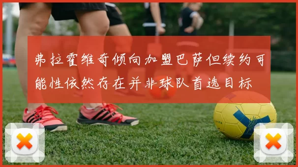 弗拉霍维奇倾向加盟巴萨但续约可能性依然存在并非球队首选目标