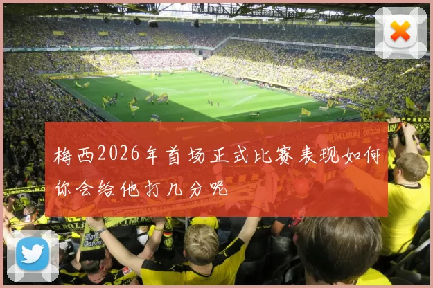 梅西2026年首场正式比赛表现如何你会给他打几分呢