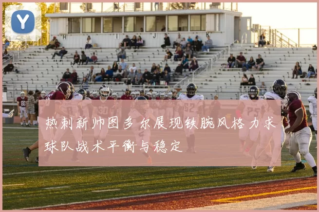 热刺新帅图多尔展现铁腕风格力求球队战术平衡与稳定